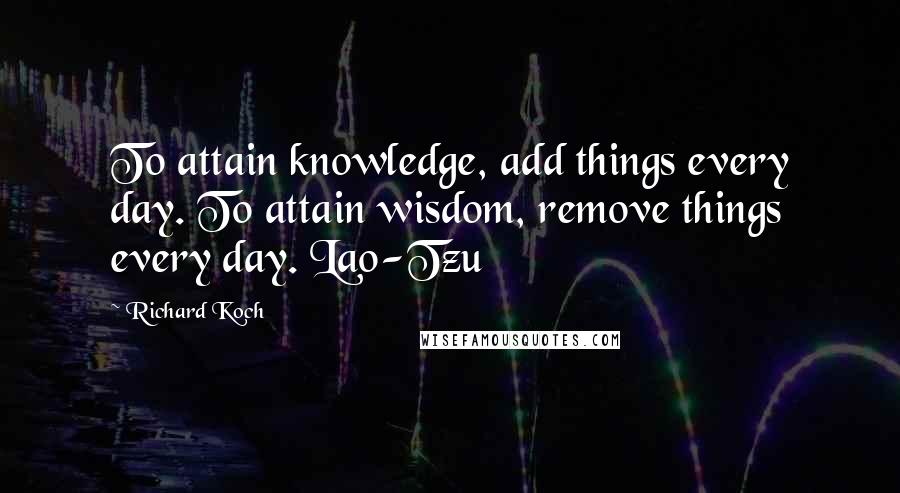 Richard Koch quotes: To attain knowledge, add things every day. To attain wisdom, remove things every day. Lao-Tzu