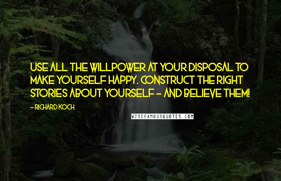 Richard Koch quotes: Use all the willpower at your disposal to make yourself happy. Construct the right stories about yourself - and believe them! Richard Koch quotes: Use all the willpower at your disposal to make yourself happy. Construct the right stories about yourself - and believe them!