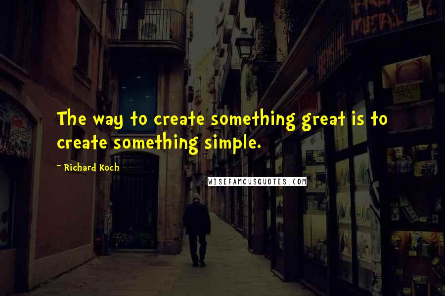 Richard Koch quotes: The way to create something great is to create something simple.