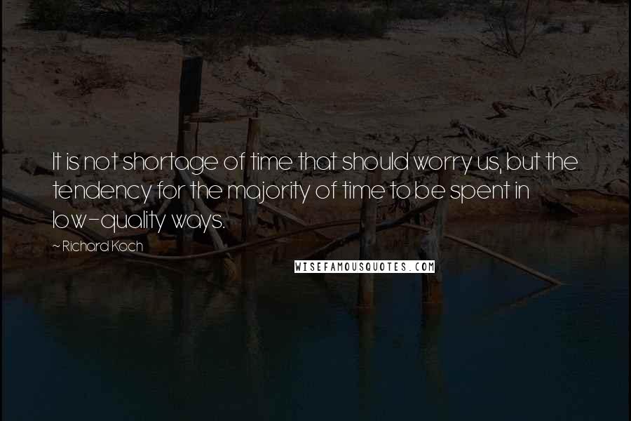 Richard Koch quotes: It is not shortage of time that should worry us, but the tendency for the majority of time to be spent in low-quality ways. Richard Koch quotes: It is not shortage of time that should worry us, but the tendency for the majority of time to be spent in low-quality ways.