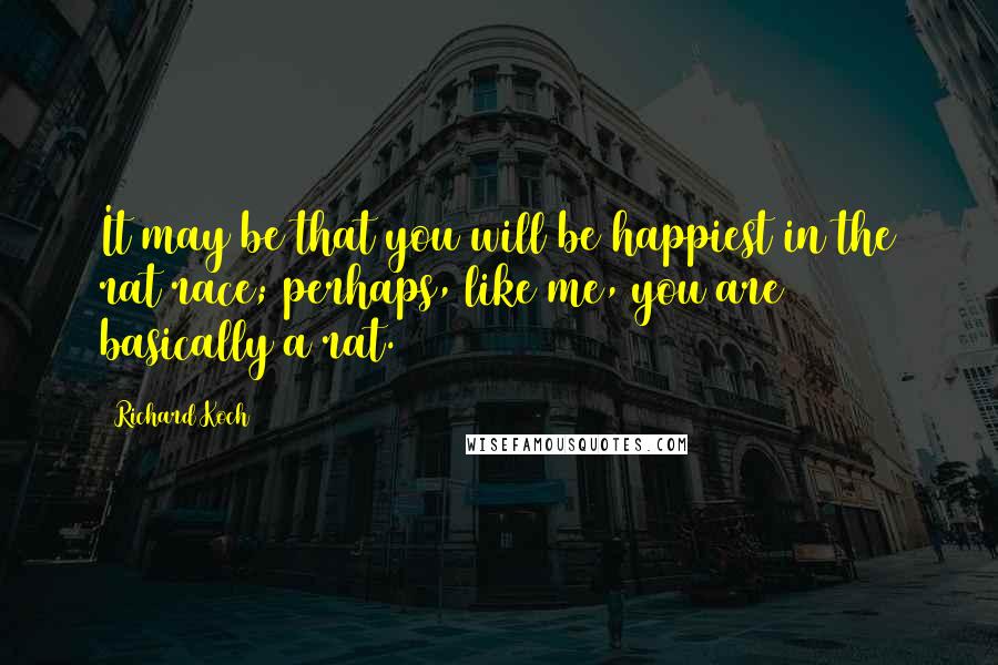 Richard Koch quotes: It may be that you will be happiest in the rat race; perhaps, like me, you are basically a rat.