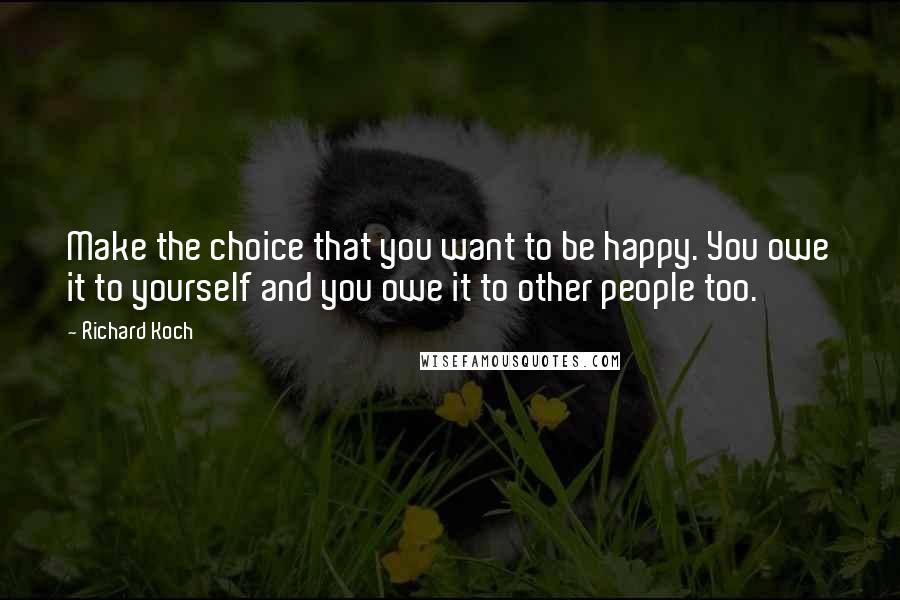 Richard Koch quotes: Make the choice that you want to be happy. You owe it to yourself and you owe it to other people too. Richard Koch quotes: Make the choice that you want to be happy. You owe it to yourself and you owe it to other people too.