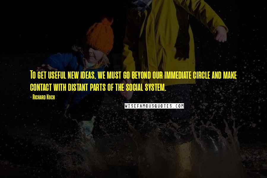 Richard Koch quotes: To get useful new ideas, we must go beyond our immediate circle and make contact with distant parts of the social system. Richard Koch quotes: To get useful new ideas, we must go beyond our immediate circle and make contact with distant parts of the social system.