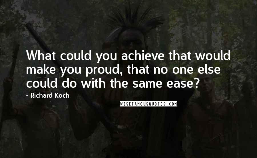 Richard Koch quotes: What could you achieve that would make you proud, that no one else could do with the same ease?