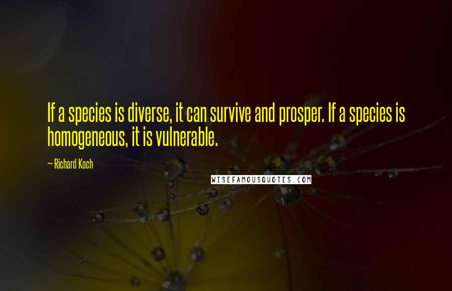 Richard Koch quotes: If a species is diverse, it can survive and prosper. If a species is homogeneous, it is vulnerable.