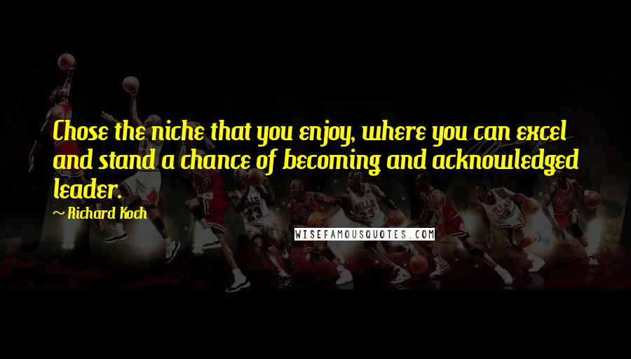 Richard Koch quotes: Chose the niche that you enjoy, where you can excel and stand a chance of becoming and acknowledged leader.