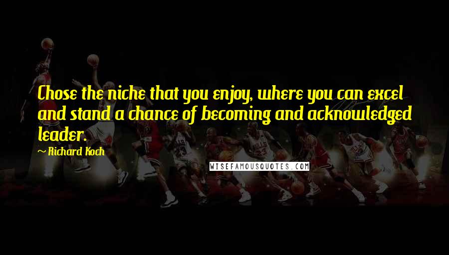 Richard Koch quotes: Chose the niche that you enjoy, where you can excel and stand a chance of becoming and acknowledged leader. Richard Koch quotes: Chose the niche that you enjoy, where you can excel and stand a chance of becoming and acknowledged leader.