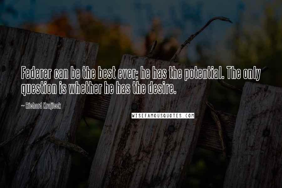 Richard Krajicek quotes: Federer can be the best ever; he has the potential. The only question is whether he has the desire.