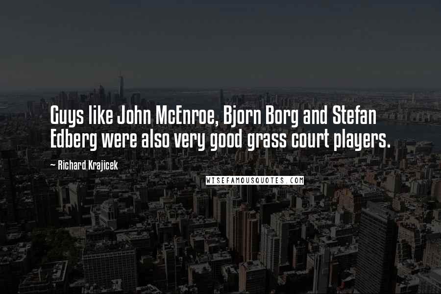 Richard Krajicek quotes: Guys like John McEnroe, Bjorn Borg and Stefan Edberg were also very good grass court players.