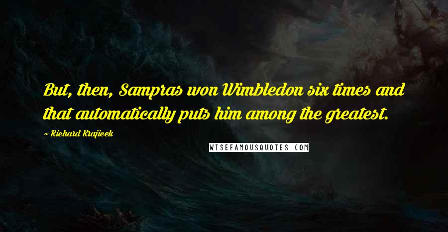 Richard Krajicek quotes: But, then, Sampras won Wimbledon six times and that automatically puts him among the greatest.