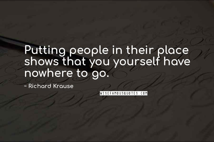 Richard Krause quotes: Putting people in their place shows that you yourself have nowhere to go.