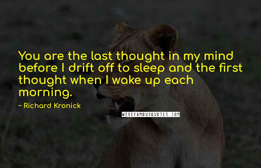 Richard Kronick quotes: You are the last thought in my mind before I drift off to sleep and the first thought when I wake up each morning.