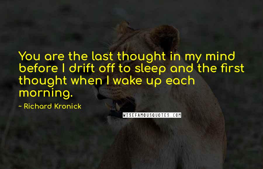 Richard Kronick quotes: You are the last thought in my mind before I drift off to sleep and the first thought when I wake up each morning. Richard Kronick quotes: You are the last thought in my mind before I drift off to sleep and the first thought when I wake up each morning.