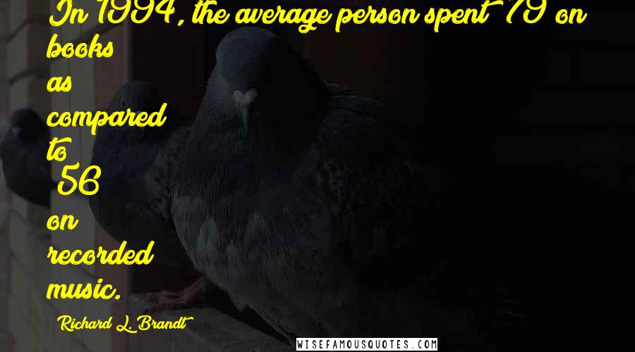 Richard L. Brandt quotes: In 1994, the average person spent $79 on books as compared to $56 on recorded music.