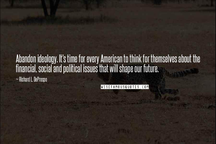 Richard L. DeProspo quotes: Abandon ideology. It's time for every American to think for themselves about the financial, social and political issues that will shape our future.