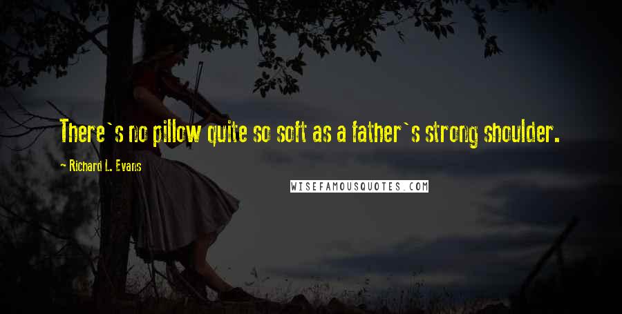 Richard L. Evans quotes: There's no pillow quite so soft as a father's strong shoulder.