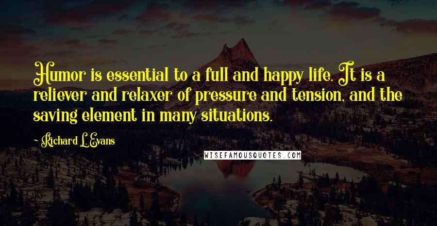 Richard L. Evans quotes: Humor is essential to a full and happy life. It is a reliever and relaxer of pressure and tension, and the saving element in many situations.