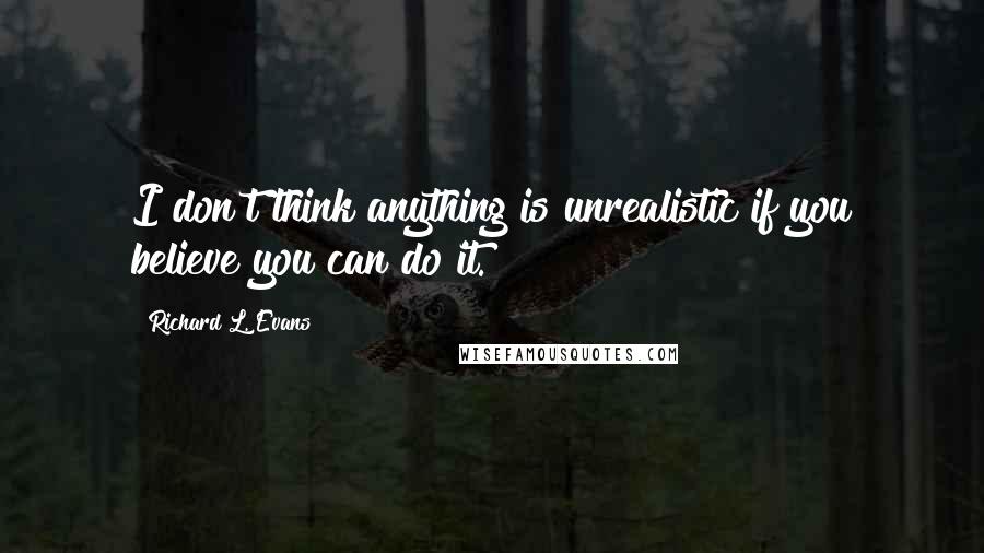 Richard L. Evans quotes: I don't think anything is unrealistic if you believe you can do it.