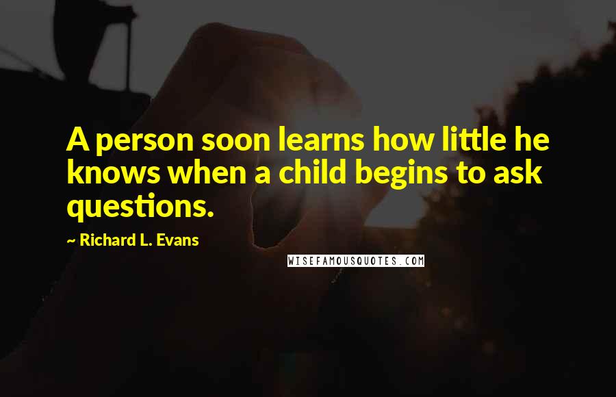 Richard L. Evans quotes: A person soon learns how little he knows when a child begins to ask questions.