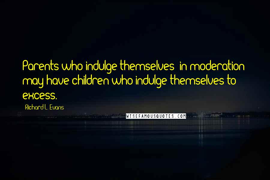 Richard L. Evans quotes: Parents who indulge themselves 'in moderation' may have children who indulge themselves to excess.