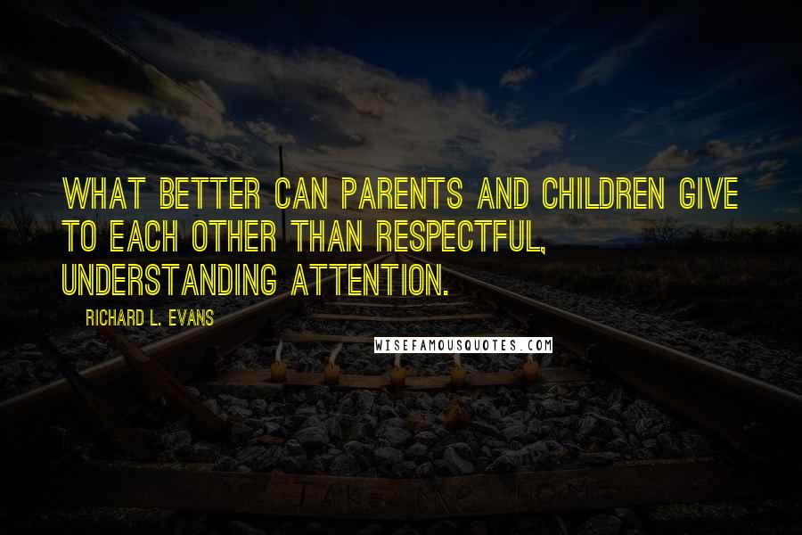 Richard L. Evans quotes: What better can parents and children give to each other than respectful, understanding attention.