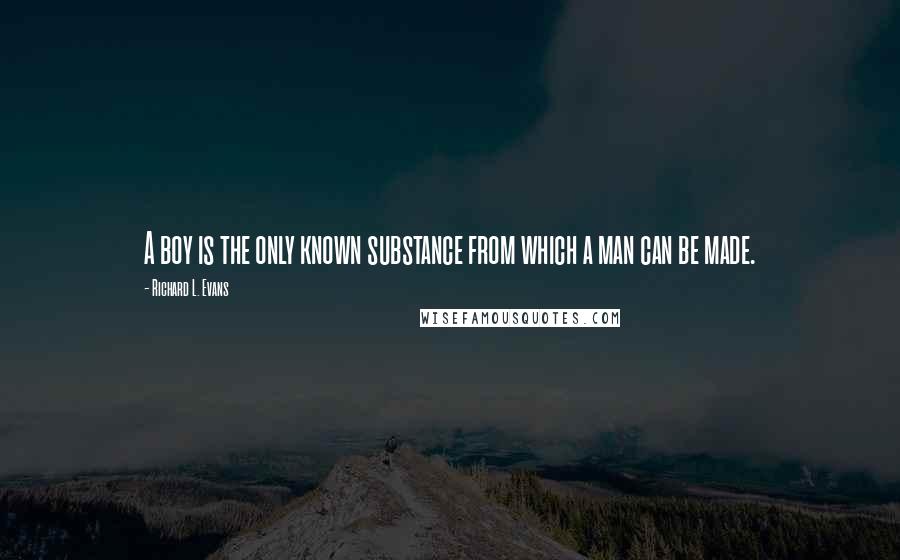 Richard L. Evans quotes: A boy is the only known substance from which a man can be made.