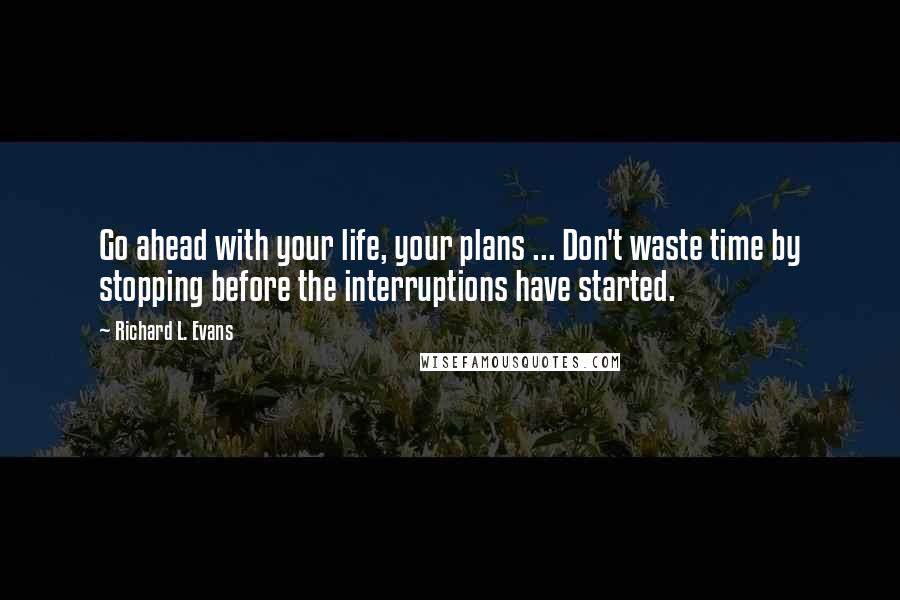 Richard L. Evans quotes: Go ahead with your life, your plans ... Don't waste time by stopping before the interruptions have started.