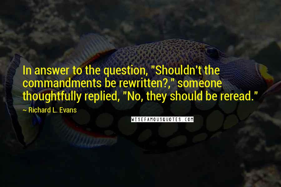 Richard L. Evans quotes: In answer to the question, "Shouldn't the commandments be rewritten?," someone thoughtfully replied, "No, they should be reread."