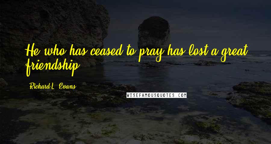 Richard L. Evans quotes: He who has ceased to pray has lost a great friendship.