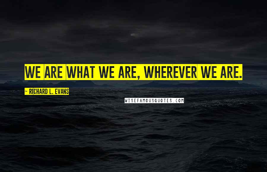 Richard L. Evans quotes: We are what we are, wherever we are.