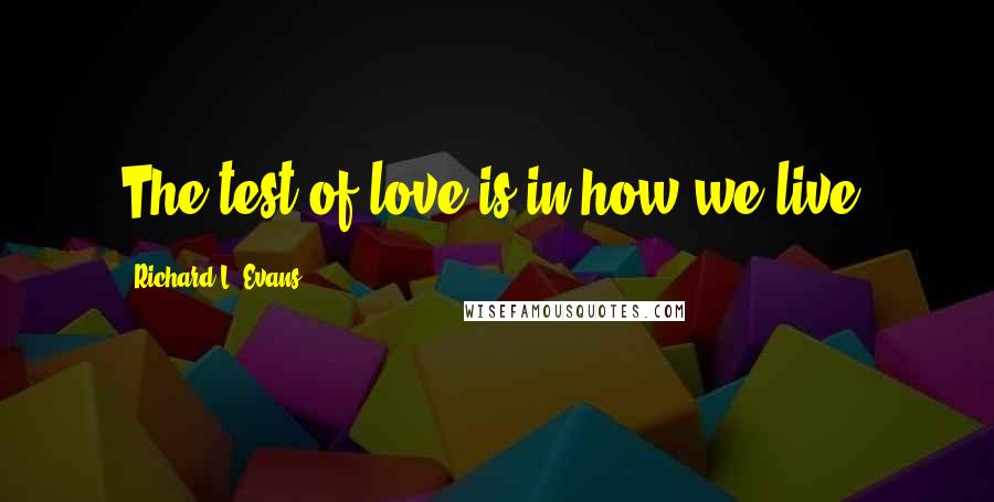 Richard L. Evans quotes: The test of love is in how we live.
