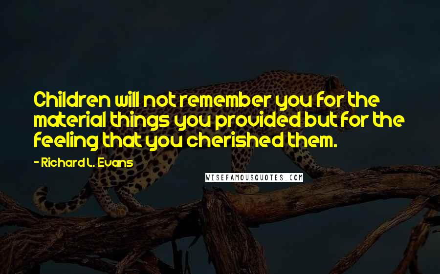 Richard L. Evans quotes: Children will not remember you for the material things you provided but for the feeling that you cherished them.