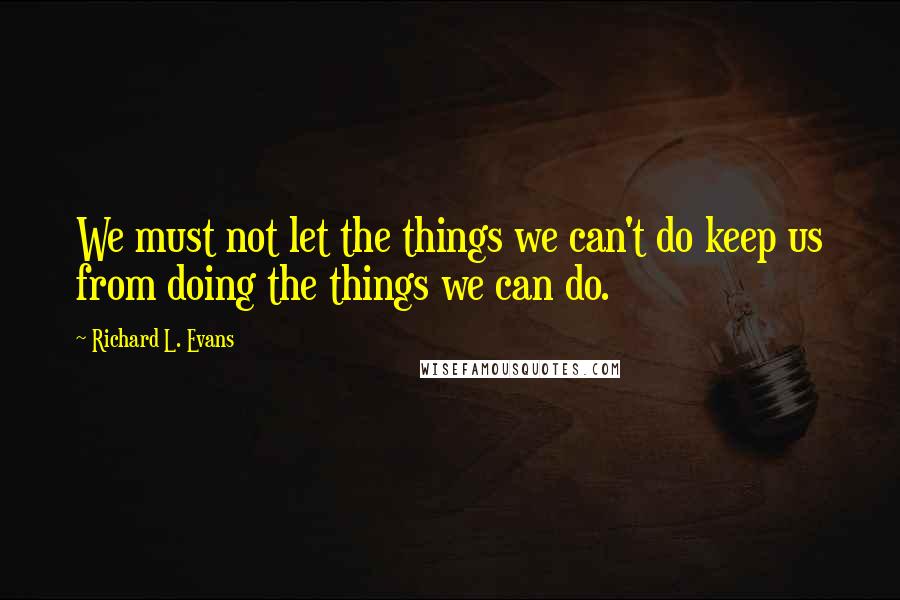 Richard L. Evans quotes: We must not let the things we can't do keep us from doing the things we can do.