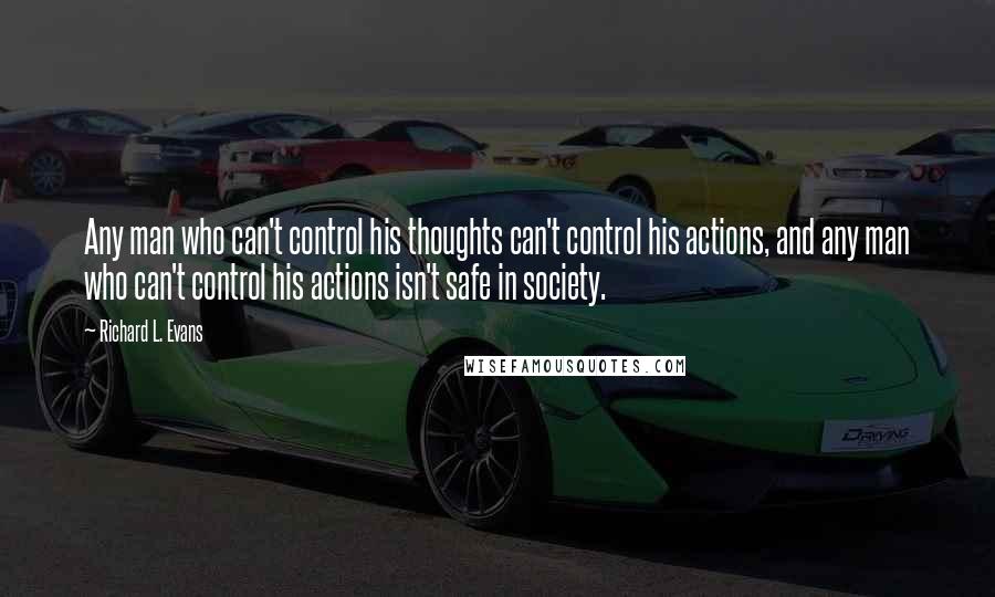 Richard L. Evans quotes: Any man who can't control his thoughts can't control his actions, and any man who can't control his actions isn't safe in society.