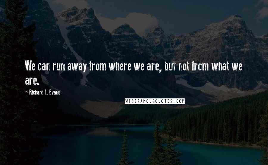 Richard L. Evans quotes: We can run away from where we are, but not from what we are.