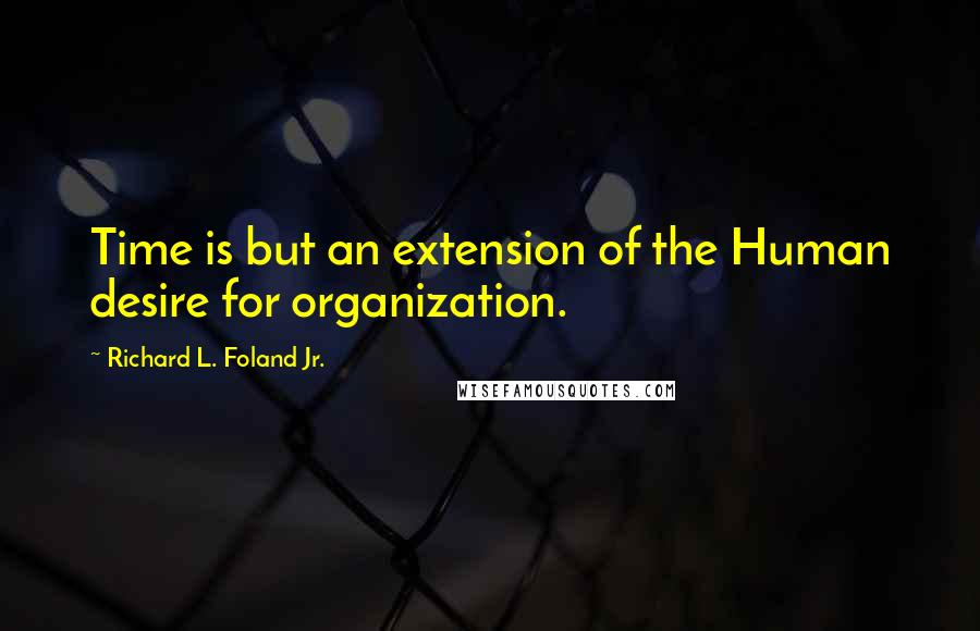 Richard L. Foland Jr. quotes: Time is but an extension of the Human desire for organization.