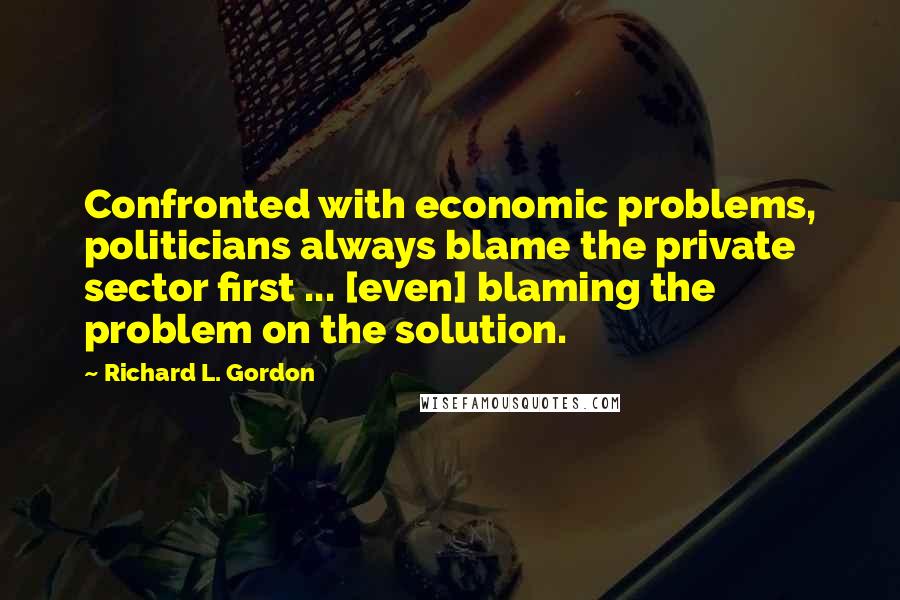 Richard L. Gordon quotes: Confronted with economic problems, politicians always blame the private sector first ... [even] blaming the problem on the solution.