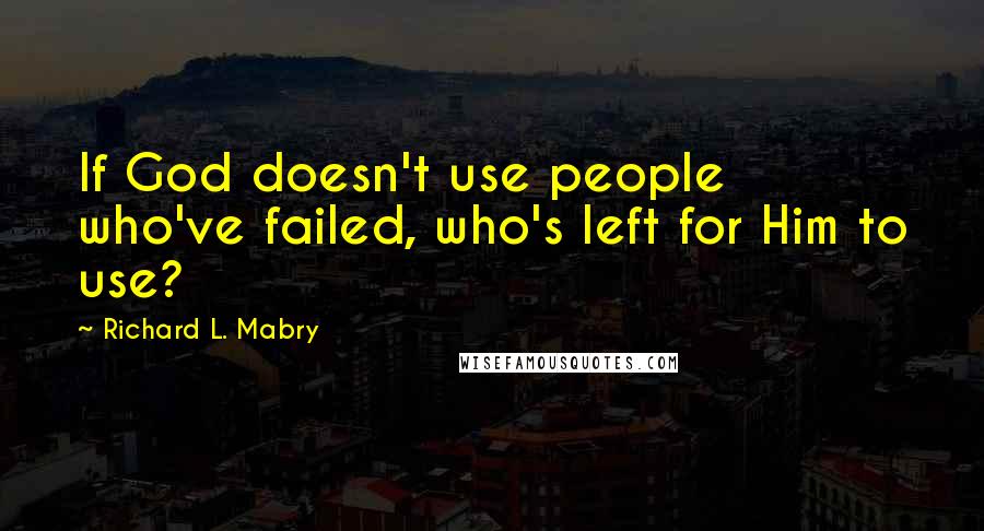 Richard L. Mabry quotes: If God doesn't use people who've failed, who's left for Him to use?