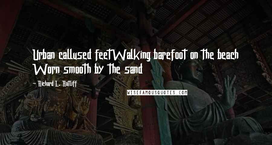 Richard L. Ratliff quotes: Urban callused feetWalking barefoot on the beach Worn smooth by the sand