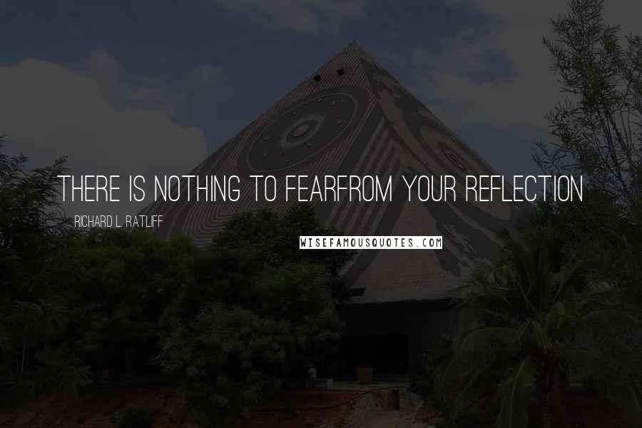 Richard L. Ratliff quotes: There is nothing to fearFrom your reflection