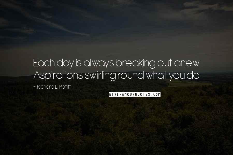 Richard L. Ratliff quotes: Each day is always breaking out anew Aspirations swirling round what you do