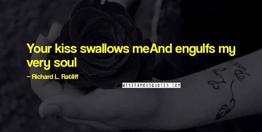 Richard L. Ratliff quotes: Your kiss swallows meAnd engulfs my very soul