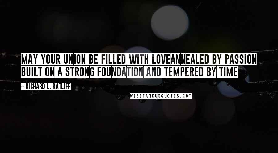 Richard L. Ratliff quotes: May your union be filled with loveAnnealed by passion Built on a strong foundation And tempered by time
