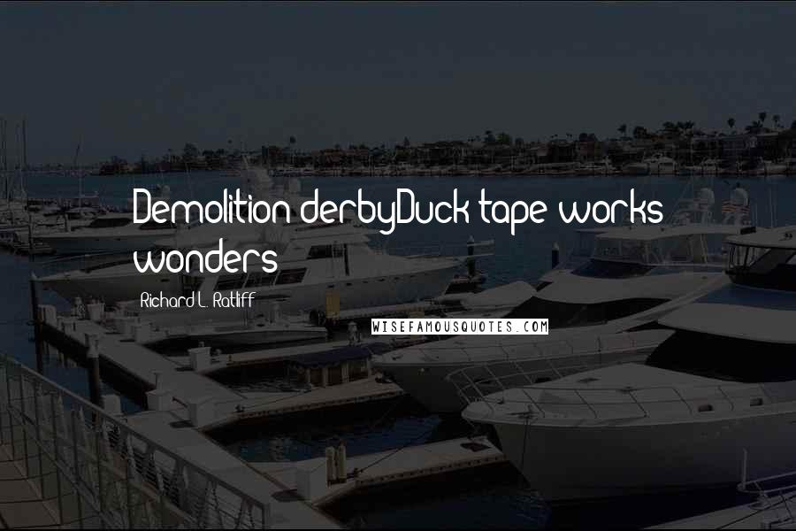 Richard L. Ratliff quotes: Demolition derbyDuck tape works wonders