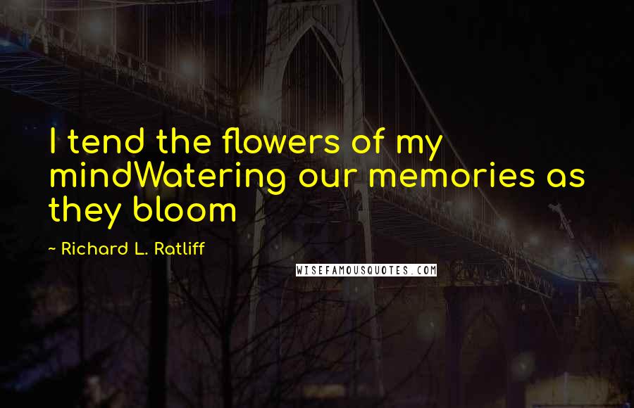 Richard L. Ratliff quotes: I tend the flowers of my mindWatering our memories as they bloom