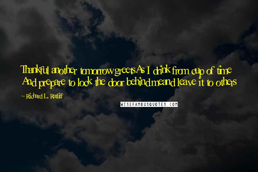 Richard L. Ratliff quotes: Thankful another tomorrow greetsAs I drink from cup of time And prepare to lock the door behind meand leave it to others