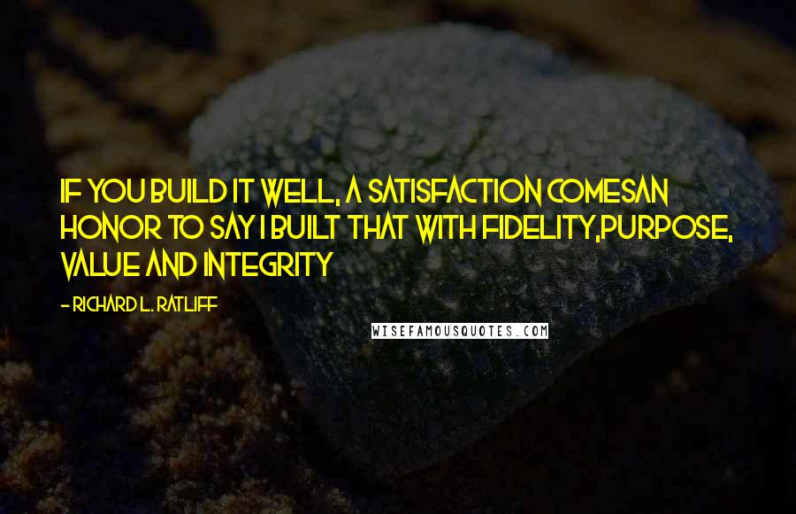 Richard L. Ratliff quotes: If you build it well, a satisfaction comesAn honor to say I built that with fidelity,Purpose, value and integrity