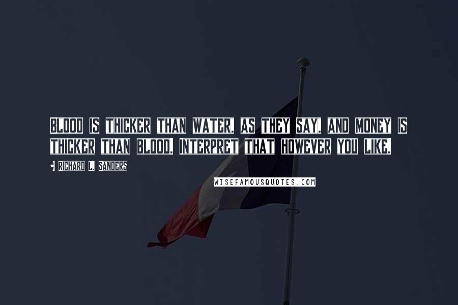 Richard L. Sanders quotes: Blood is thicker than water, as they say, and money is thicker than blood. Interpret that however you like.