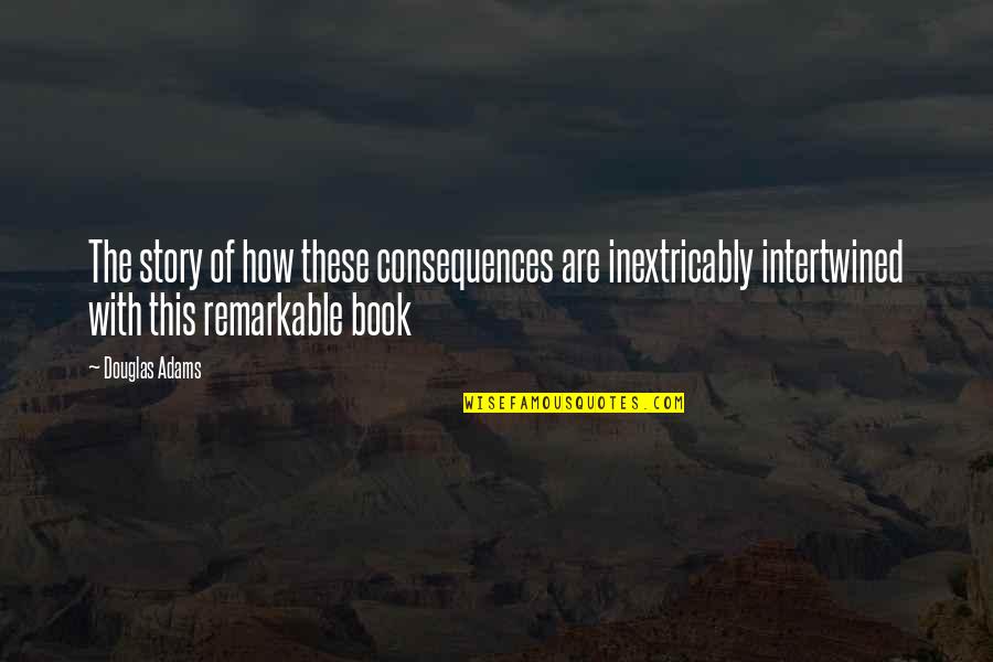 Richard La Ruina Quotes By Douglas Adams: The story of how these consequences are inextricably