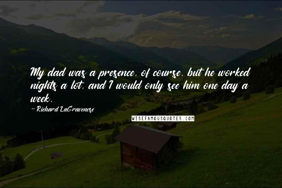 Richard LaGravenese quotes: My dad was a presence, of course, but he worked nights a lot, and I would only see him one day a week.